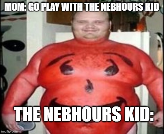 MOM: GO PLAY WITH THE NEBHOURS KID; THE NEBHOURS KID: | image tagged in kool aid man | made w/ Imgflip meme maker