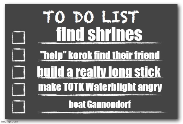 To do list | find shrines; "help" korok find their friend; build a really long stick; make TOTK Waterblight angry; beat Gannondorf | image tagged in to do list | made w/ Imgflip meme maker