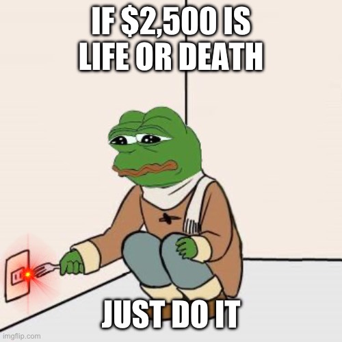 Pepe the frog Fork | IF $2,500 IS LIFE OR DEATH; JUST DO IT | image tagged in pepe the frog fork | made w/ Imgflip meme maker