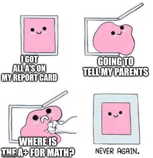 but you didn't fail | I GOT ALL A'S ON MY REPORT CARD; GOING TO TELL MY PARENTS; WHERE IS THE A+ FOR MATH? | image tagged in never again,report card,funny memes,memes,parents,so true memes | made w/ Imgflip meme maker
