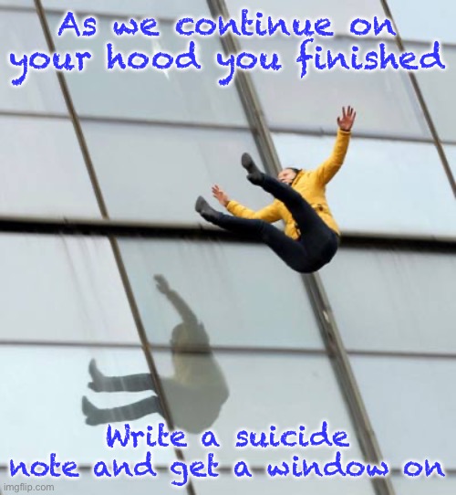 As we continue on your hood you finished; Write a suicide note and get a window on | image tagged in suicide,do the honorable thing | made w/ Imgflip meme maker