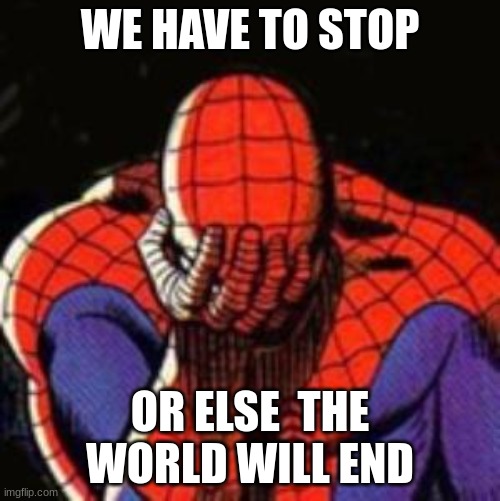 Sad Spiderman | WE HAVE TO STOP; OR ELSE  THE WORLD WILL END | image tagged in memes,sad spiderman,spiderman | made w/ Imgflip meme maker