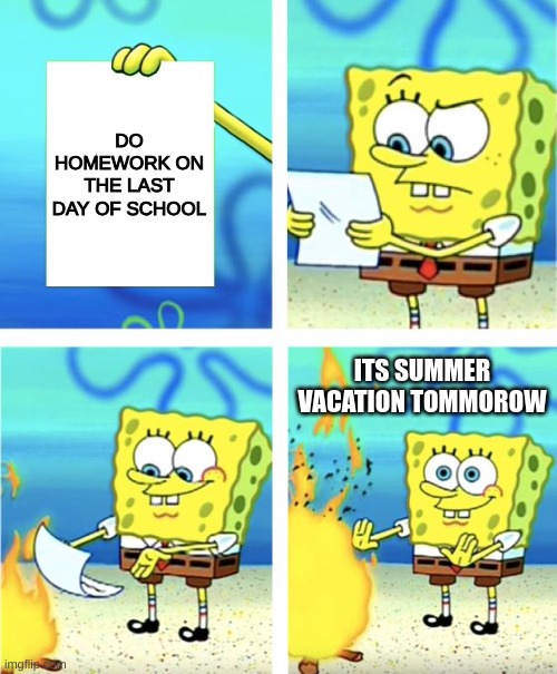 summer is near | DO HOMEWORK ON THE LAST DAY OF SCHOOL; ITS SUMMER VACATION TOMMOROW | image tagged in spongebob burning paper,homework,school,summer vacation,summer,summer time | made w/ Imgflip meme maker