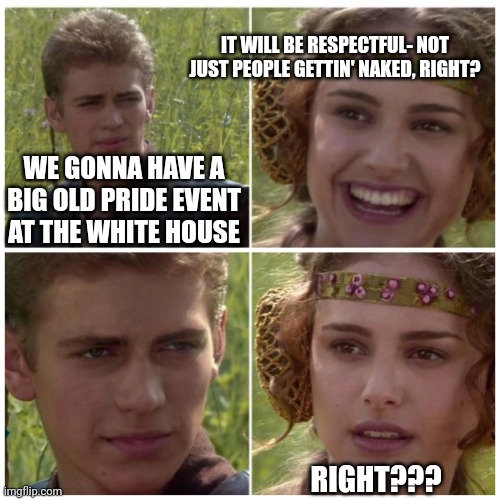 Natalie Portman | WE GONNA HAVE A BIG OLD PRIDE EVENT AT THE WHITE HOUSE IT WILL BE RESPECTFUL- NOT JUST PEOPLE GETTIN' NAKED, RIGHT? RIGHT??? | image tagged in natalie portman | made w/ Imgflip meme maker
