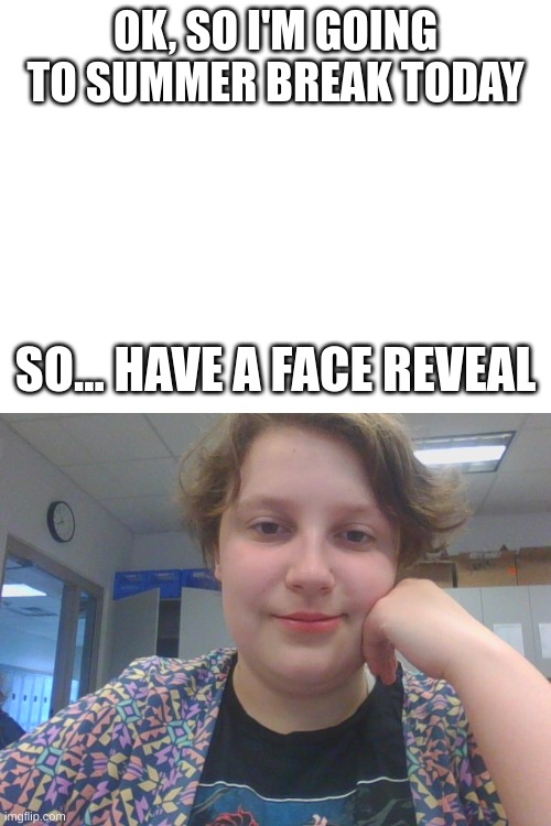 OK, SO I'M GOING TO SUMMER BREAK TODAY; SO... HAVE A FACE REVEAL | made w/ Imgflip meme maker