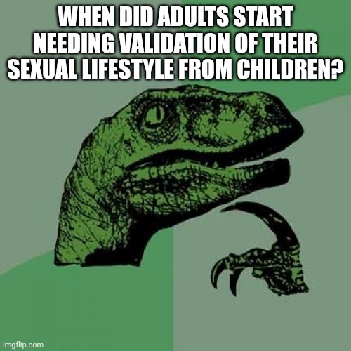 It's both weird and sickening to see adults needing validation from children on who they prefer sexually. | WHEN DID ADULTS START NEEDING VALIDATION OF THEIR SEXUAL LIFESTYLE FROM CHILDREN? | image tagged in memes,philosoraptor | made w/ Imgflip meme maker