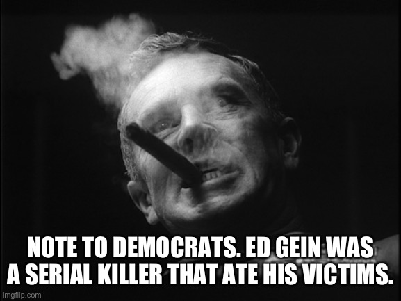 General Ripper (Dr. Strangelove) | NOTE TO DEMOCRATS. ED GEIN WAS A SERIAL KILLER THAT ATE HIS VICTIMS. | image tagged in general ripper dr strangelove | made w/ Imgflip meme maker