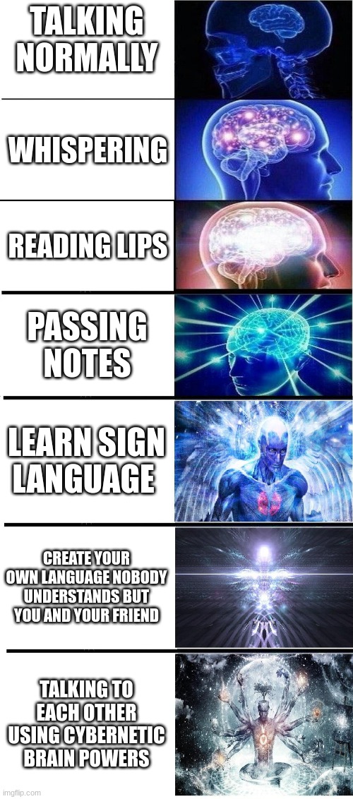 Big Brain | TALKING NORMALLY; WHISPERING; READING LIPS; PASSING NOTES; LEARN SIGN LANGUAGE; CREATE YOUR OWN LANGUAGE NOBODY UNDERSTANDS BUT YOU AND YOUR FRIEND; TALKING TO EACH OTHER USING CYBERNETIC BRAIN POWERS | image tagged in brain growing 7 stages | made w/ Imgflip meme maker