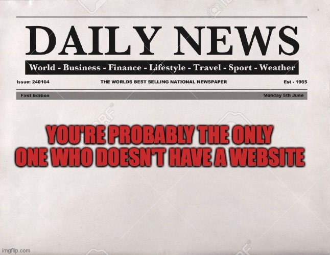 newspaper | YOU'RE PROBABLY THE ONLY ONE WHO DOESN'T HAVE A WEBSITE | image tagged in newspaper | made w/ Imgflip meme maker