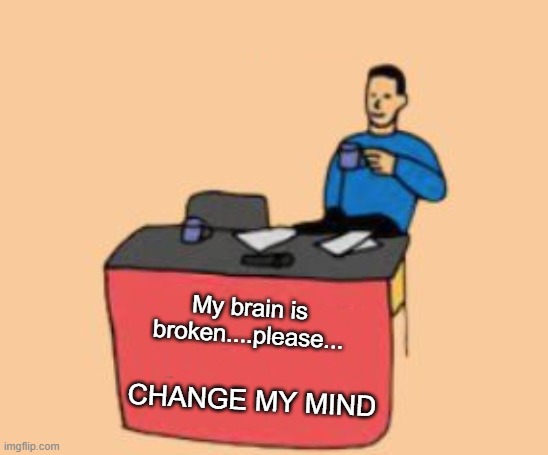 brain is broken | My brain is broken....please... CHANGE MY MIND | image tagged in change my mind,brain,broken,irony | made w/ Imgflip meme maker