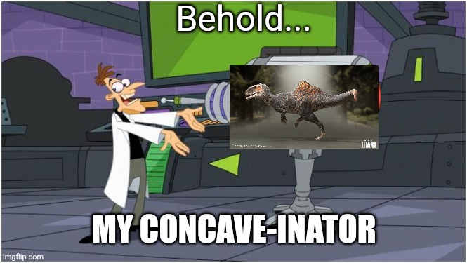 Concave-inator | Behold... MY CONCAVE-INATOR | image tagged in video games,dinosaur,behold dr doofenshmirtz | made w/ Imgflip meme maker