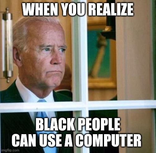He really said that | WHEN YOU REALIZE; BLACK PEOPLE CAN USE A COMPUTER | image tagged in sad joe biden,black lives matter | made w/ Imgflip meme maker