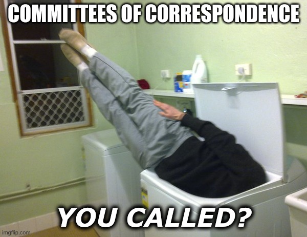 :) | COMMITTEES OF CORRESPONDENCE; YOU CALLED? | image tagged in stuck in washing machine | made w/ Imgflip meme maker