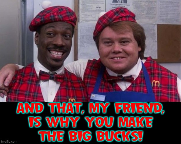 AND THAT, MY FRIEND,
IS WHY YOU MAKE
THE BIG BUCKS! | made w/ Imgflip meme maker