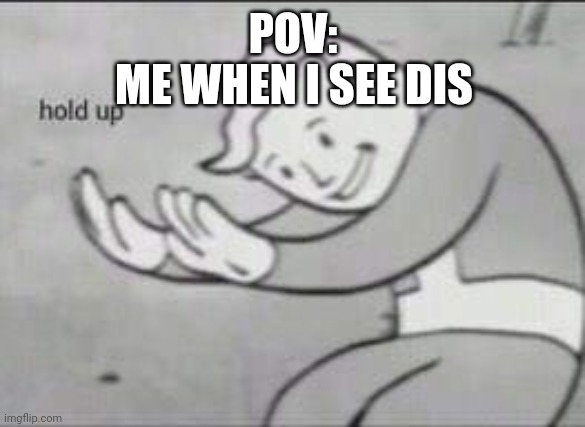 Fallout Hold Up | POV: ME WHEN I SEE DIS | image tagged in fallout hold up | made w/ Imgflip meme maker