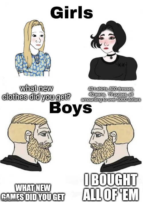 Girls vs Boys | what new clothes did you get? 40 t-shirts, 800 dresses, 40 jeans,  19 purses, all amounting to over 5000 dollars; I BOUGHT ALL OF 'EM; WHAT NEW GAMES DID YOU GET | image tagged in girls vs boys,no way | made w/ Imgflip meme maker