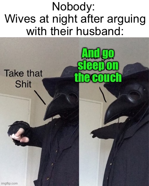 Meme #1,907 | Nobody: 
Wives at night after arguing with their husband:; And go sleep on the couch | image tagged in take that shit and get the hell out,memes,true,funny,couch,wives | made w/ Imgflip meme maker