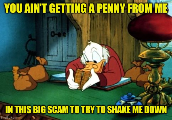 Scrooge McDuck 2 | YOU AIN’T GETTING A PENNY FROM ME; IN THIS BIG SCAM TO TRY TO SHAKE ME DOWN | image tagged in memes,scrooge mcduck 2 | made w/ Imgflip meme maker