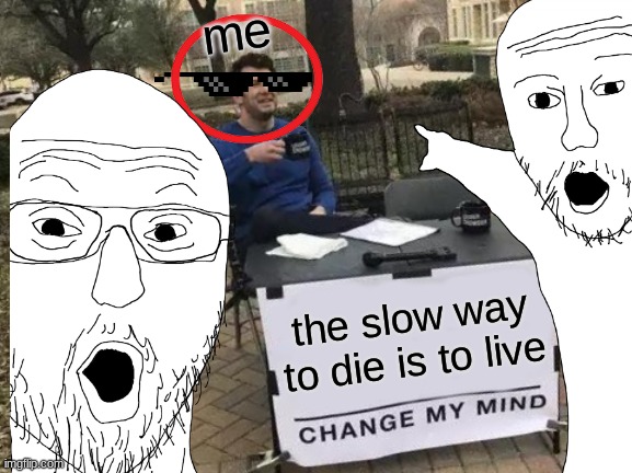 so ture... | me; the slow way to die is to live | image tagged in lol so funny | made w/ Imgflip meme maker