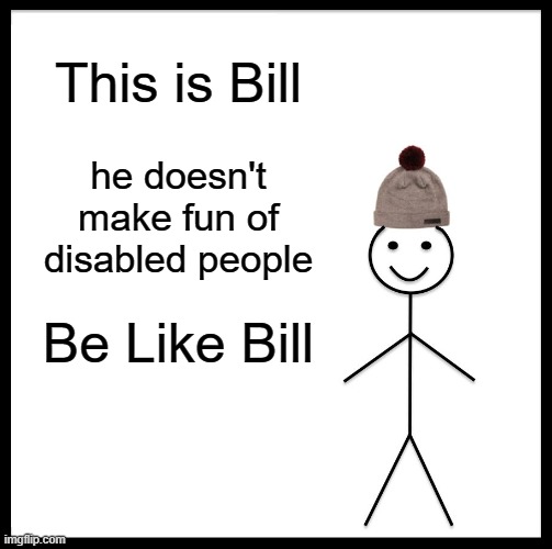 never make fun of disabled people | This is Bill; he doesn't
make fun of
disabled people; Be Like Bill | image tagged in memes,be like bill | made w/ Imgflip meme maker