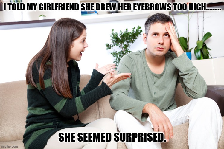 Daily Bad Dad Joke June 13, 2023 | I TOLD MY GIRLFRIEND SHE DREW HER EYEBROWS TOO HIGH......... SHE SEEMED SURPRISED. | image tagged in angry girlfriend | made w/ Imgflip meme maker