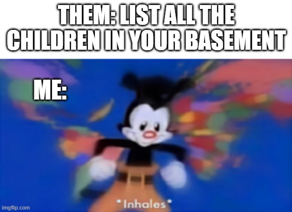 Yakko inhale | THEM: LIST ALL THE CHILDREN IN YOUR BASEMENT; ME: | image tagged in yakko inhale | made w/ Imgflip meme maker