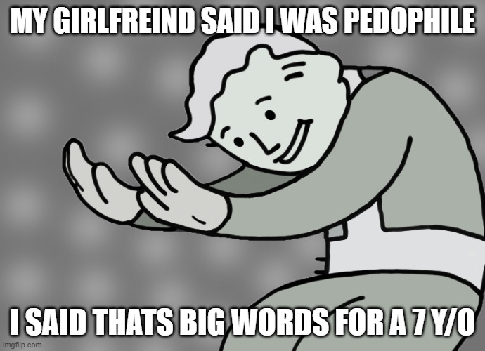 Hol up | MY GIRLFREIND SAID I WAS PEDOPHILE; I SAID THATS BIG WORDS FOR A 7 Y/O | image tagged in hol up | made w/ Imgflip meme maker