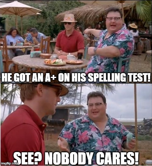 we all had that one jerk shoot down something we were proud of in 3rd grade | HE GOT AN A+ ON HIS SPELLING TEST! SEE? NOBODY CARES! | image tagged in memes,see nobody cares,funny | made w/ Imgflip meme maker