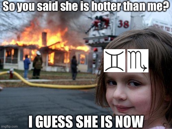 I warned you, gemini and scorpio girls are insane | So you said she is hotter than me? I GUESS SHE IS NOW | image tagged in memes,disaster girl | made w/ Imgflip meme maker