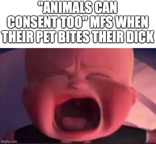 Boss Baby Scream | "ANIMALS CAN CONSENT TOO" MFS WHEN THEIR PET BITES THEIR DICK | image tagged in boss baby scream | made w/ Imgflip meme maker