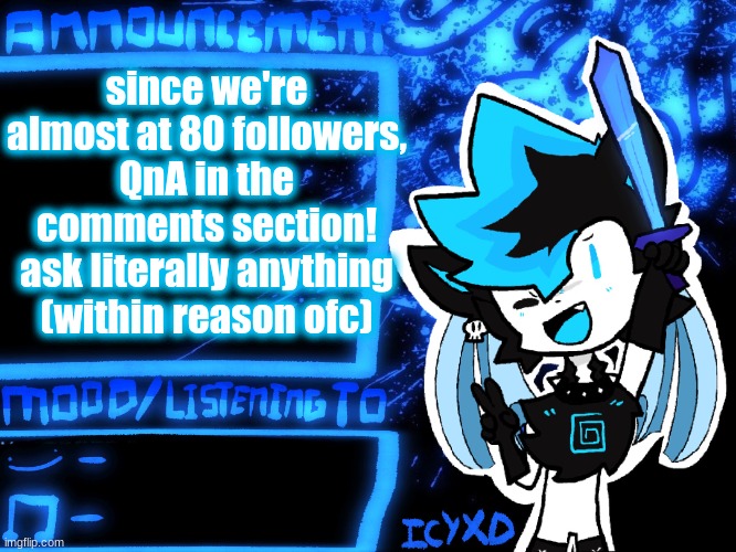 Ask away chat! oh wait, we ARE at 80 followers! 0_0 why are all of you so nice to me??? also, special drawing coming up soon | since we're almost at 80 followers, QnA in the comments section! ask literally anything (within reason ofc) | image tagged in icyxd official announcement template | made w/ Imgflip meme maker