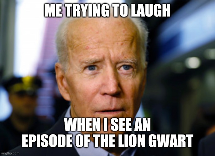 So unfunny | ME TRYING TO LAUGH; WHEN I SEE AN EPISODE OF THE LION GWART | image tagged in joe biden confused | made w/ Imgflip meme maker