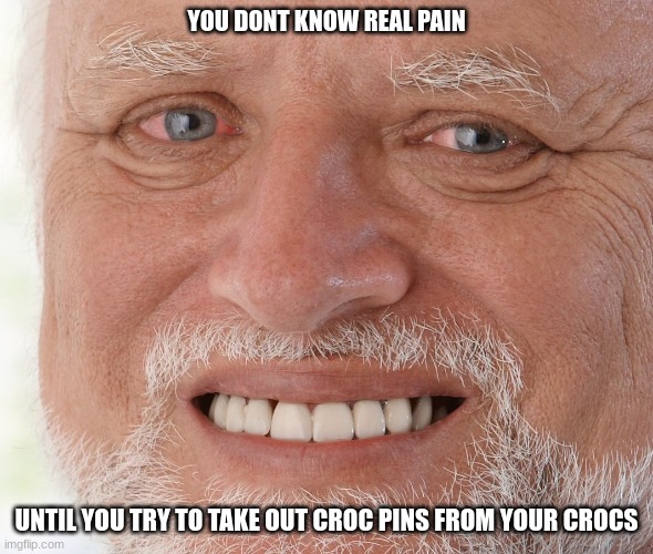 ~my poor nails~ | YOU DONT KNOW REAL PAIN; UNTIL YOU TRY TO TAKE OUT CROC PINS FROM YOUR CROCS | image tagged in hide the pain harold | made w/ Imgflip meme maker