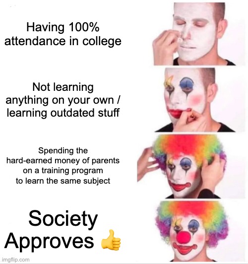 Sad but true | Having 100% attendance in college; Not learning anything on your own / learning outdated stuff; Spending the hard-earned money of parents on a training program to learn the same subject; Society Approves 👍 | image tagged in memes,clown applying makeup | made w/ Imgflip meme maker