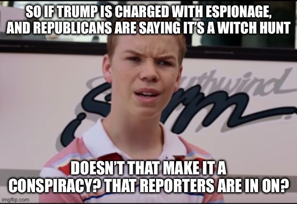 You Guys are Getting Paid | SO IF TRUMP IS CHARGED WITH ESPIONAGE, AND REPUBLICANS ARE SAYING IT’S A WITCH HUNT; DOESN’T THAT MAKE IT A CONSPIRACY? THAT REPORTERS ARE IN ON? | image tagged in you guys are getting paid | made w/ Imgflip meme maker