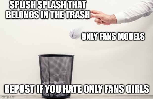 Splish splash that belongs in trash | ONLY FANS MODELS; REPOST IF YOU HATE ONLY FANS GIRLS | image tagged in splish splash that belongs in trash | made w/ Imgflip meme maker