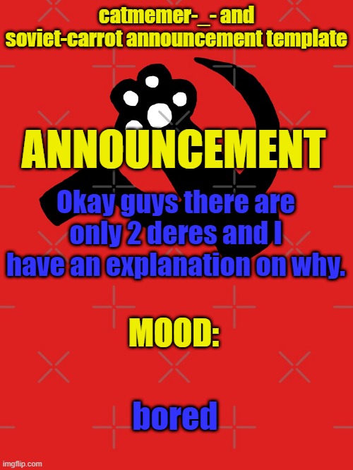 In comments (don't unfeature it just come at me with an argument in comments) | Okay guys there are only 2 deres and I have an explanation on why. bored | image tagged in catmemer-_- and soviet-carrot announcement template | made w/ Imgflip meme maker