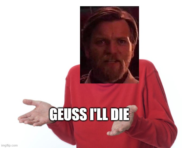 Guess i’ll die | GEUSS I'LL DIE | image tagged in guess i ll die | made w/ Imgflip meme maker