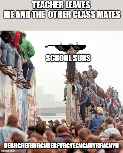 Berlin Wall Fallen | TEACHER LEAVES
 ME AND THE  OTHER CLASS MATES; SCKOOL SUKS; UEBHCBEFHUBCVUERFVBCYEGVGVUYRFVGVYU | image tagged in berlin wall fallen | made w/ Imgflip meme maker
