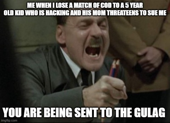 Hitler Downfall | ME WHEN I LOSE A MATCH OF COD TO A 5 YEAR OLD KID WHO IS HACKING AND HIS MOM THREATEENS TO SUE ME; YOU ARE BEING SENT TO THE GULAG | image tagged in hitler downfall | made w/ Imgflip meme maker