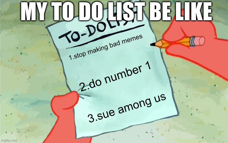 patrick to do list actually blank | MY TO DO LIST BE LIKE; 1.stop making bad memes; 2.do number 1; 3.sue among us | image tagged in patrick to do list actually blank | made w/ Imgflip meme maker