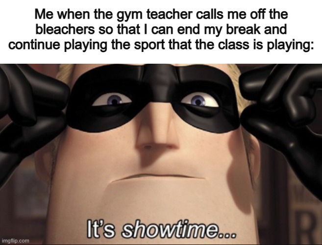I'm rested up, and ready to dominate ^-^ | Me when the gym teacher calls me off the bleachers so that I can end my break and continue playing the sport that the class is playing: | image tagged in it's showtime | made w/ Imgflip meme maker