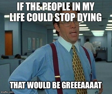 That Would Be Great | IF THE PEOPLE IN MY LIFE COULD STOP DYING  THAT WOULD BE GREEEAAAAT | image tagged in memes,that would be great | made w/ Imgflip meme maker