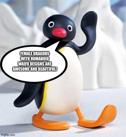 Even Pingu loves Female Dragons with Humanoid waifu designs | FEMALE DRAGONS WITH HUMANOID WAIFU DESIGNS ARE AWESOME AND BEAUTIFUL! | image tagged in pingu | made w/ Imgflip meme maker