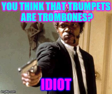 Say That Again I Dare You Meme | YOU THINK THAT TRUMPETS ARE TROMBONES? IDIOT | image tagged in memes,say that again i dare you | made w/ Imgflip meme maker