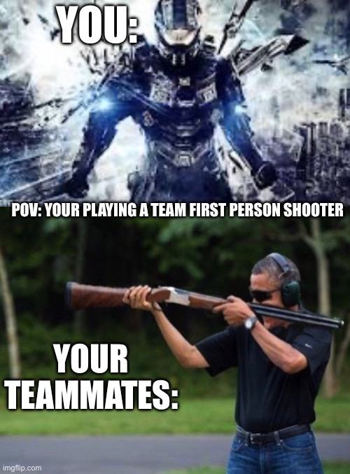 You and your teammates | YOU:; POV: YOUR PLAYING A TEAM FIRST PERSON SHOOTER; YOUR TEAMMATES: | image tagged in halo,obama | made w/ Imgflip meme maker