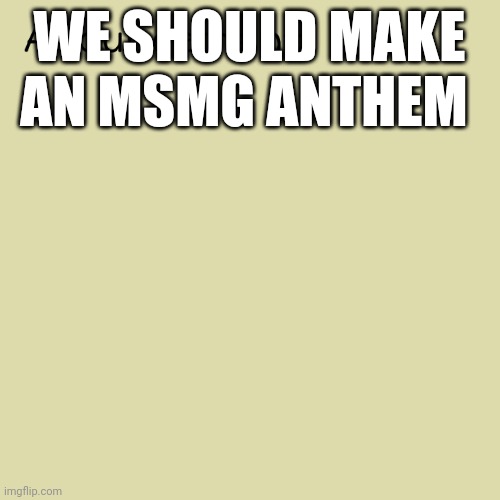 Anouncement template | WE SHOULD MAKE AN MSMG ANTHEM | image tagged in anouncement template | made w/ Imgflip meme maker