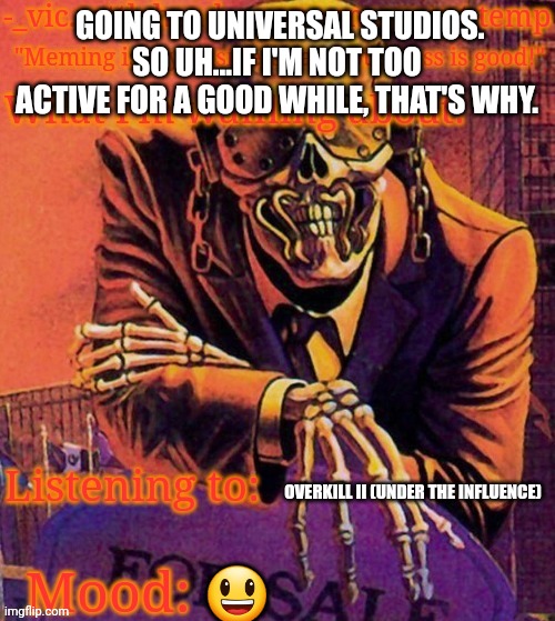 My temp | GOING TO UNIVERSAL STUDIOS. SO UH...IF I'M NOT TOO ACTIVE FOR A GOOD WHILE, THAT'S WHY. 😃; OVERKILL II (UNDER THE INFLUENCE) | image tagged in my temp | made w/ Imgflip meme maker