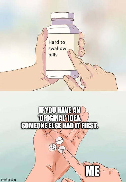 I'd like to think i have an original form of unoriginality (i don't care if you don't think that's a word, autocorrect) | IF YOU HAVE AN 'ORIGINAL' IDEA, SOMEONE ELSE HAD IT FIRST. ME | image tagged in memes,hard to swallow pills,true story | made w/ Imgflip meme maker