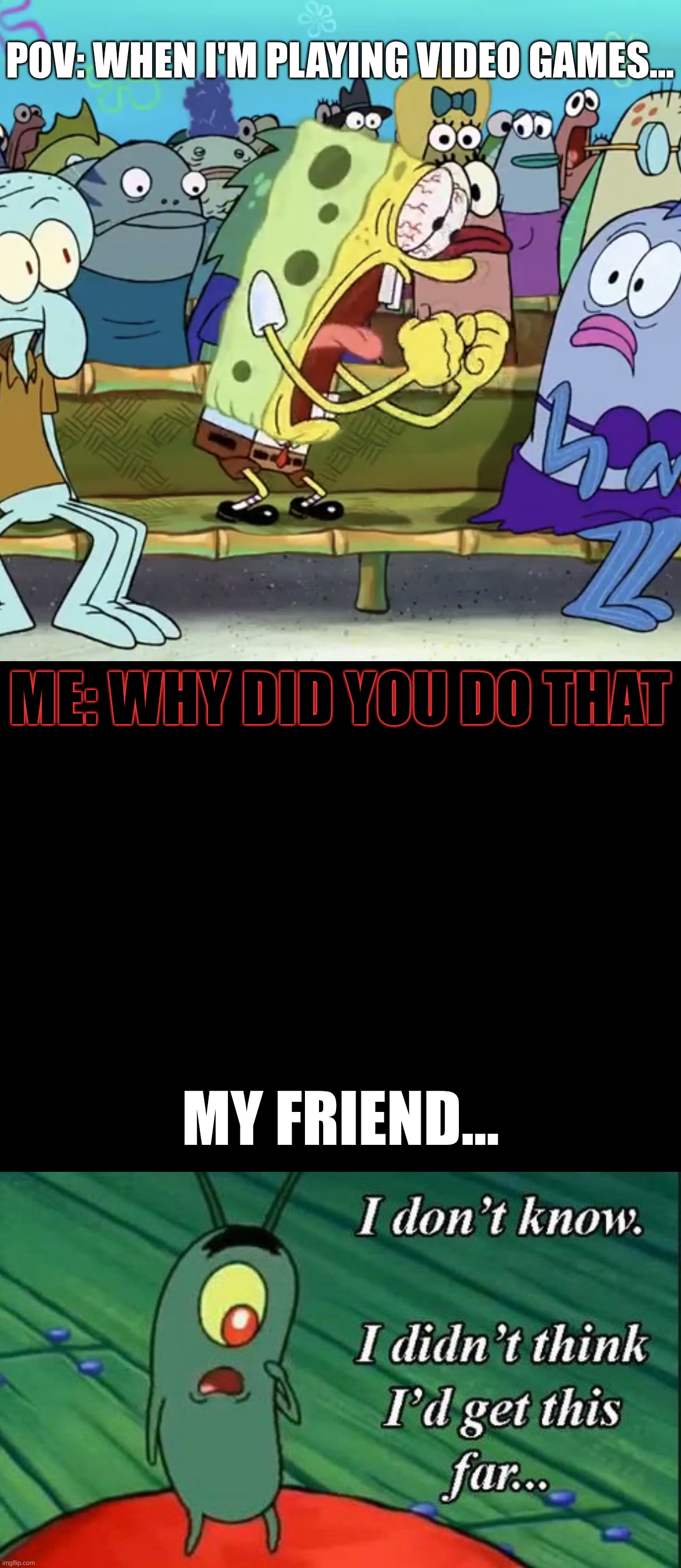 POV: WHEN I'M PLAYING VIDEO GAMES... ME: WHY DID YOU DO THAT; MY FRIEND... | image tagged in spongebob yelling | made w/ Imgflip meme maker